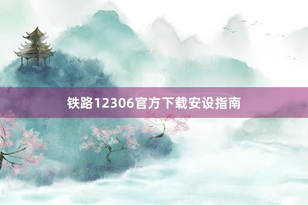 铁路12306官方下载安设指南