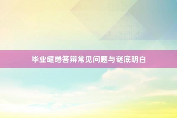 毕业缱绻答辩常见问题与谜底明白