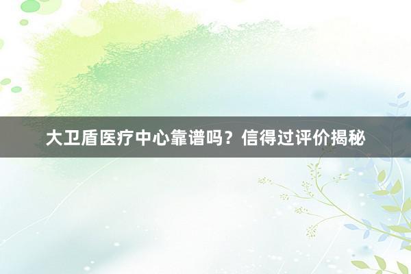 大卫盾医疗中心靠谱吗？信得过评价揭秘