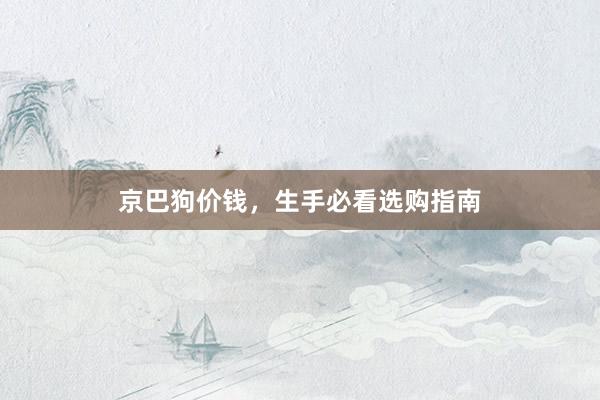 京巴狗价钱，生手必看选购指南